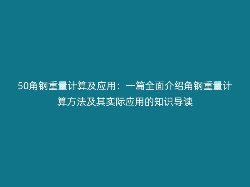 50角鋼重量計(jì)算及應(yīng)用:一篇全面介紹角鋼重量計(jì)算方法及其實(shí)際應(yīng)用的知識導(dǎo)讀