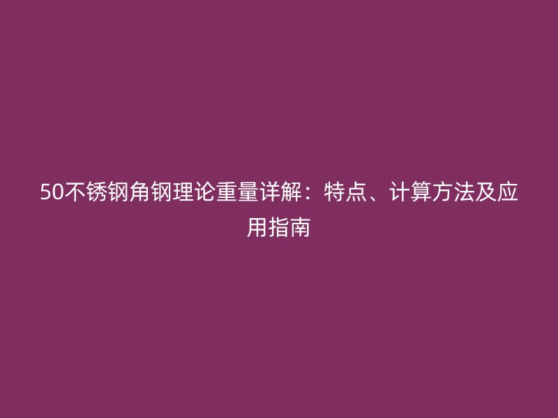 50不銹鋼角鋼理論重量詳解：特點(diǎn)、計(jì)算方法及應(yīng)用指南