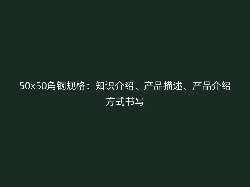 50x50角鋼規(guī)格：知識(shí)介紹、產(chǎn)品描述、產(chǎn)品介紹方式書(shū)寫(xiě)