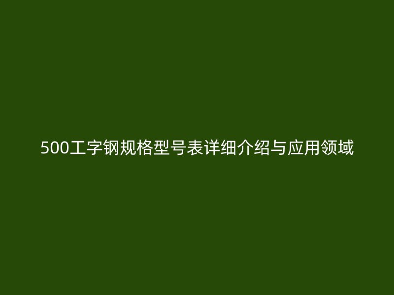 500工字鋼規(guī)格型號(hào)表詳細(xì)介紹與應(yīng)用領(lǐng)域
