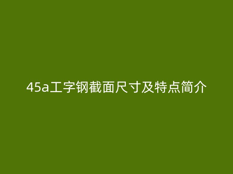 45a工字鋼截面尺寸及特點(diǎn)簡(jiǎn)介