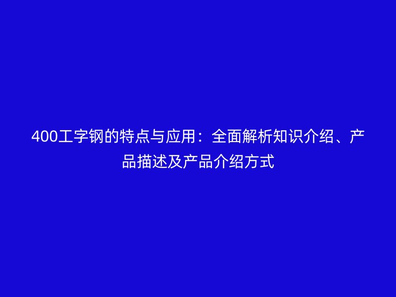 400工字鋼的特點(diǎn)與應(yīng)用：全面解析知識(shí)介紹、產(chǎn)品描述及產(chǎn)品介紹方式