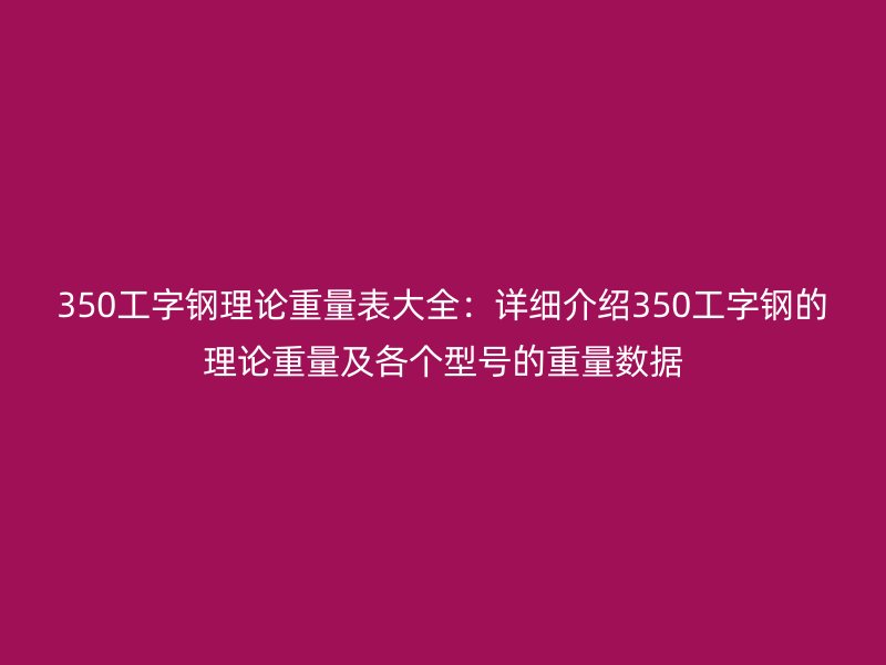350工字鋼理論重量表大全：詳細(xì)介紹350工字鋼的理論重量及各個(gè)型號(hào)的重量數(shù)據(jù)