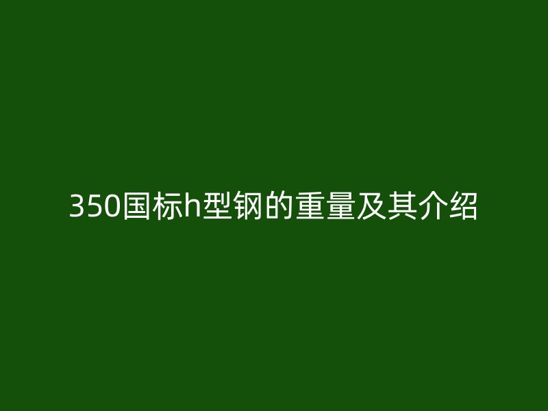 350國標(biāo)h型鋼的重量及其介紹