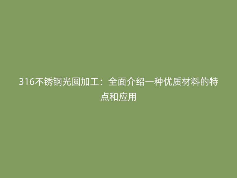 316不銹鋼光圓加工：全面介紹一種優(yōu)質(zhì)材料的特點(diǎn)和應(yīng)用