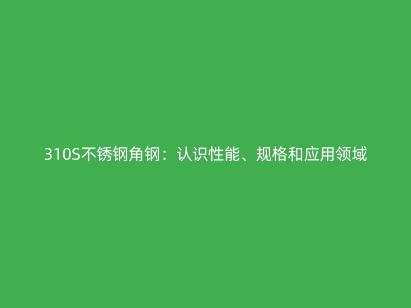 310S不銹鋼角鋼：認(rèn)識性能、規(guī)格和應(yīng)用領(lǐng)域