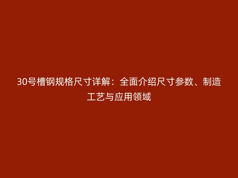 30號槽鋼規(guī)格尺寸詳解：全面介紹尺寸參數(shù)、制造工藝與應用領(lǐng)域
