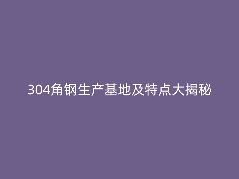 304角鋼生產(chǎn)基地及特點(diǎn)大揭秘