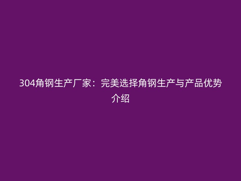 304角鋼生產(chǎn)廠家：完美選擇角鋼生產(chǎn)與產(chǎn)品優(yōu)勢介紹