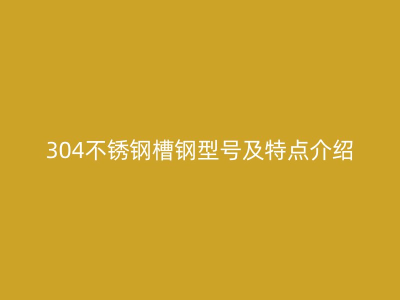 304不銹鋼槽鋼型號(hào)及特點(diǎn)介紹