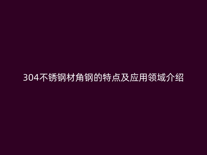 304不銹鋼材角鋼的特點(diǎn)及應(yīng)用領(lǐng)域介紹