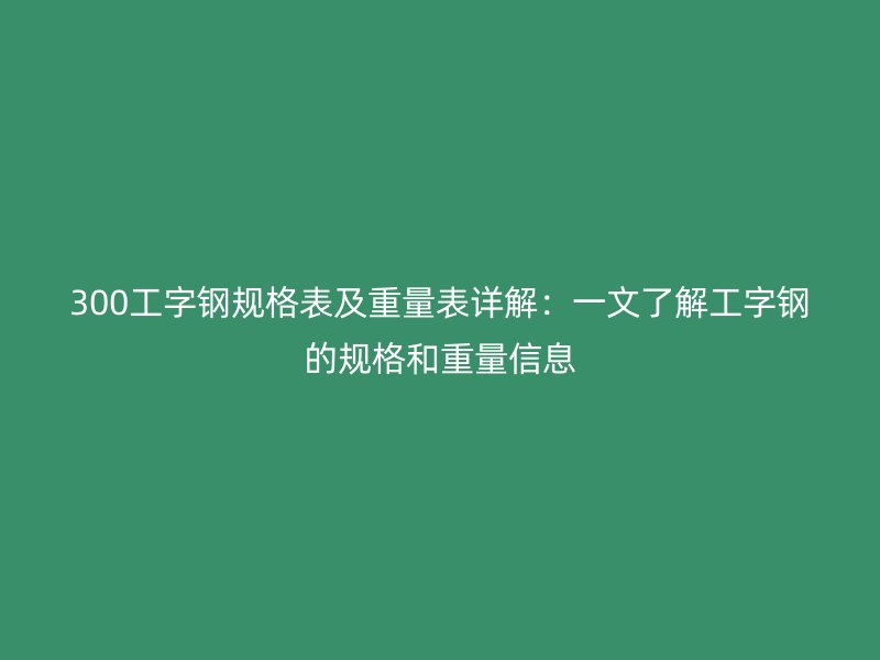300工字鋼規(guī)格表及重量表詳解：一文了解工字鋼的規(guī)格和重量信息