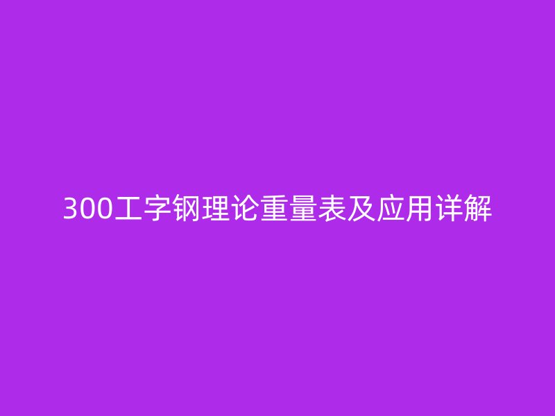 300工字鋼理論重量表及應(yīng)用詳解