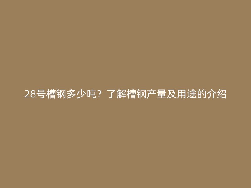 28號槽鋼多少噸？了解槽鋼產量及用途的介紹