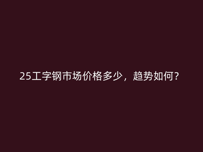 25工字鋼市場(chǎng)價(jià)格多少，趨勢(shì)如何？