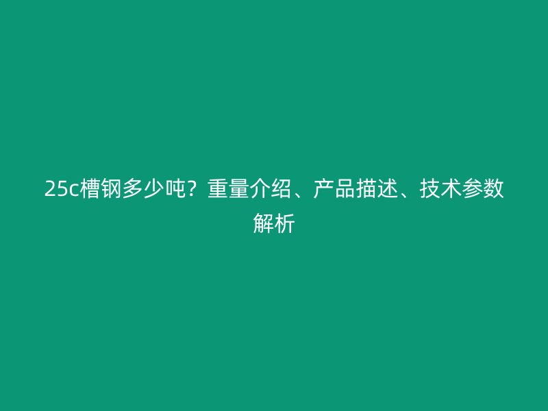 25c槽鋼多少噸？重量介紹、產(chǎn)品描述、技術(shù)參數(shù)解析