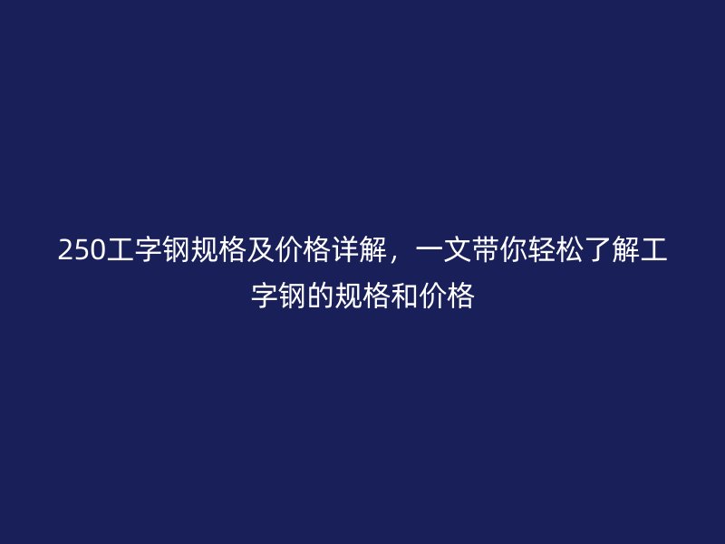 250工字鋼規(guī)格及價格詳解，一文帶你輕松了解工字鋼的規(guī)格和價格