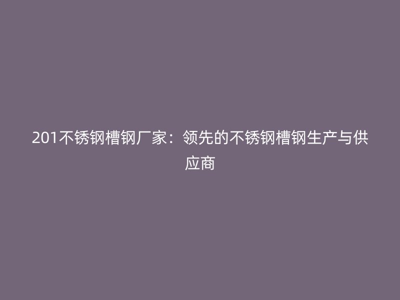 201不銹鋼槽鋼廠家：領(lǐng)先的不銹鋼槽鋼生產(chǎn)與供應(yīng)商