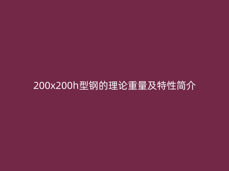 200x200h型鋼的理論重量及特性簡(jiǎn)介
