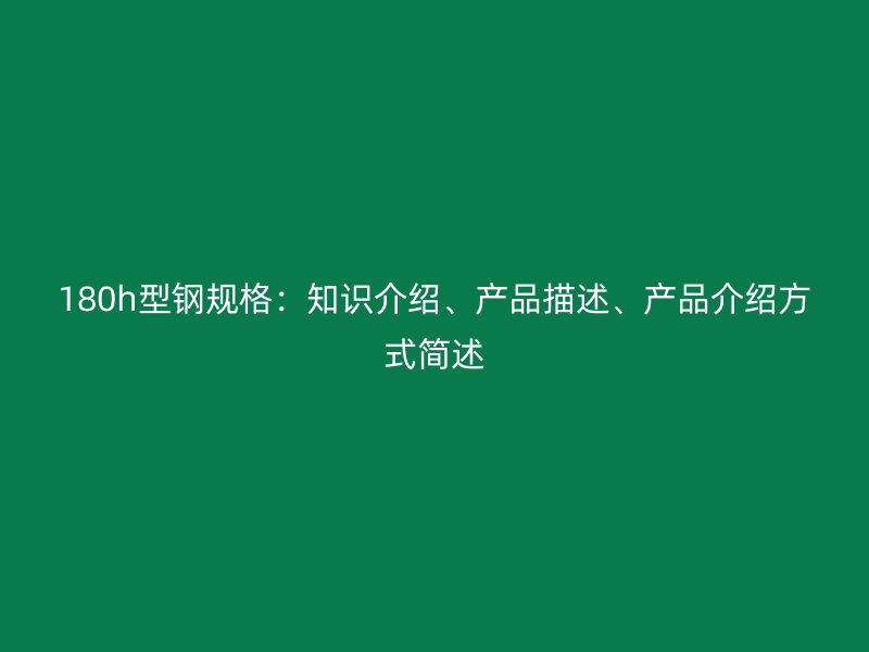 180h型鋼規(guī)格：知識介紹、產(chǎn)品描述、產(chǎn)品介紹方式簡述