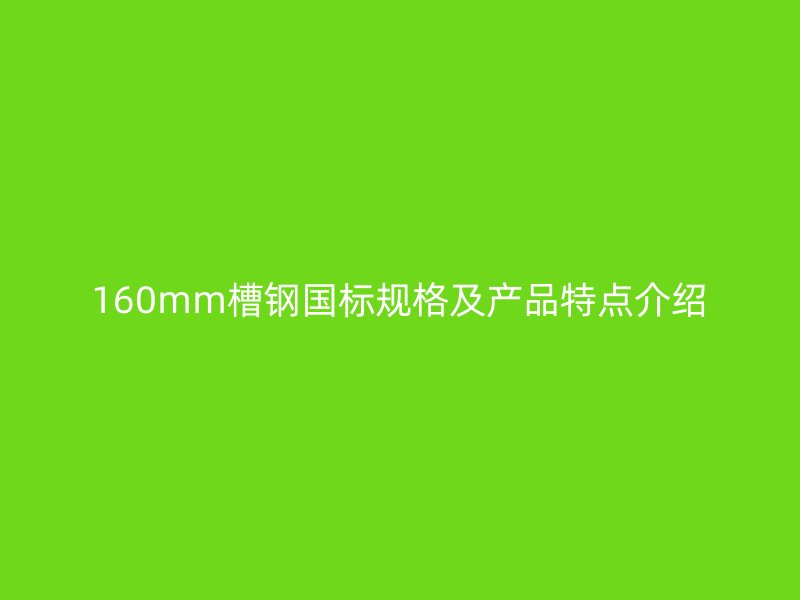 160mm槽鋼國標(biāo)規(guī)格及產(chǎn)品特點介紹