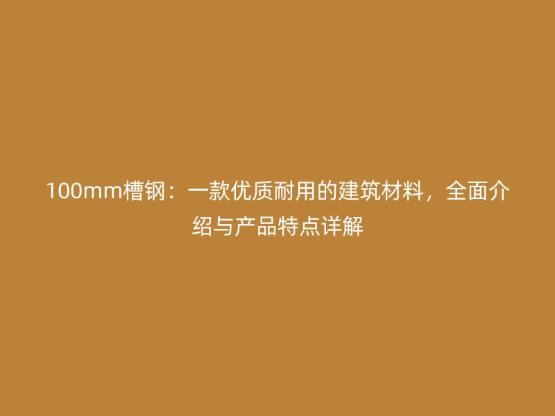 100mm槽鋼：一款優(yōu)質(zhì)耐用的建筑材料，全面介紹與產(chǎn)品特點(diǎn)詳解