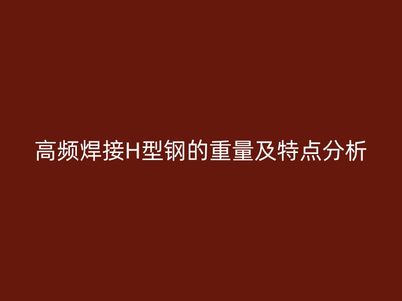 高頻焊接H型鋼的重量及特點分析