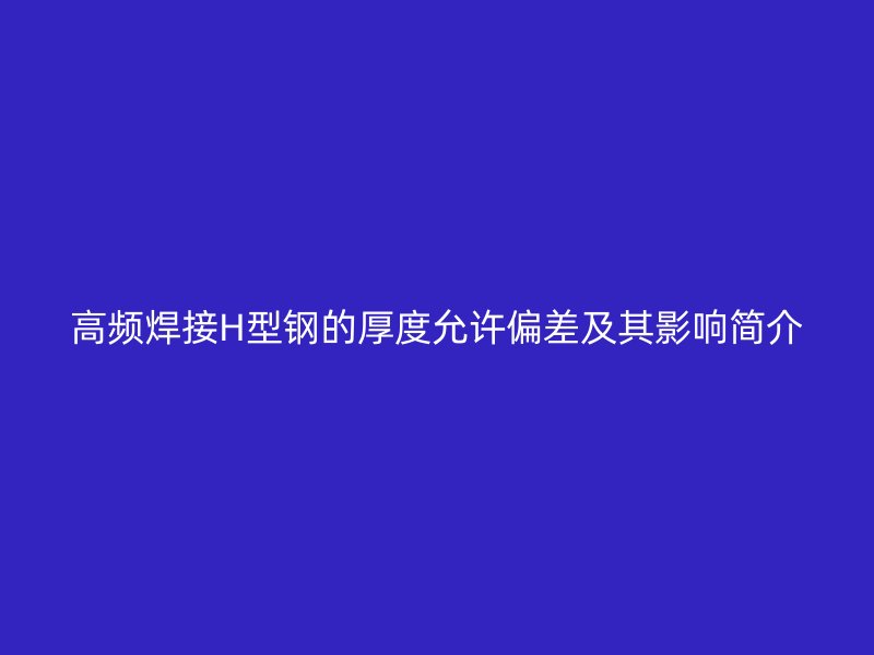 高頻焊接H型鋼的厚度允許偏差及其影響簡(jiǎn)介