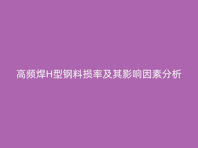 高頻焊H型鋼料損率及其影響因素分析