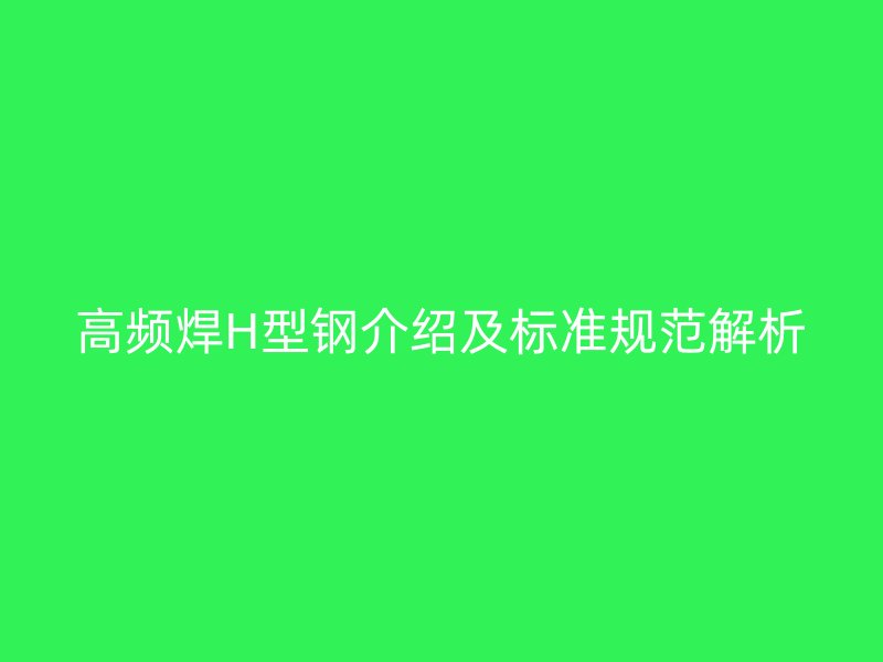 高頻焊H型鋼介紹及標(biāo)準(zhǔn)規(guī)范解析