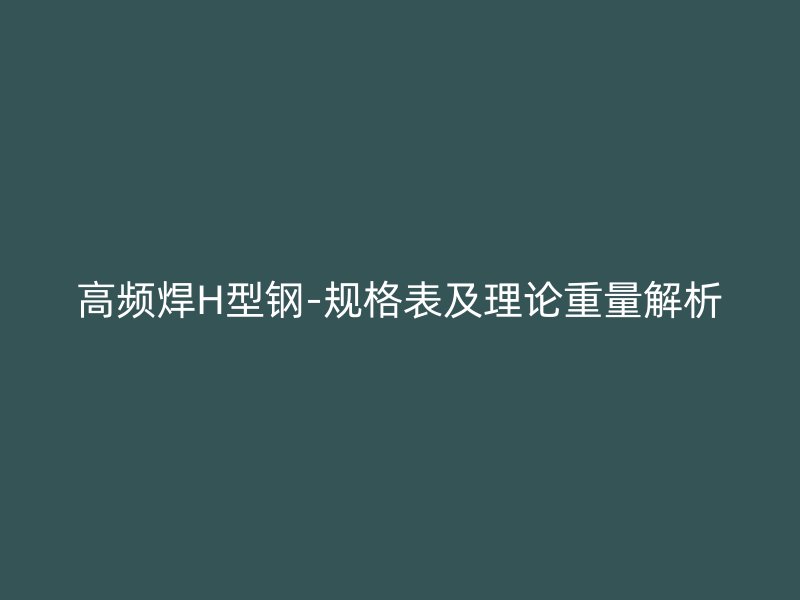 高頻焊H型鋼-規(guī)格表及理論重量解析