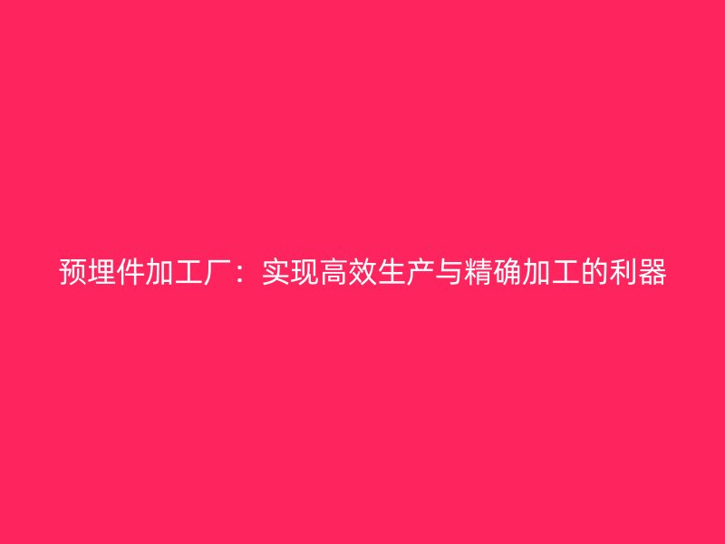 預(yù)埋件加工廠:實現(xiàn)高效生產(chǎn)與精確加工的利器