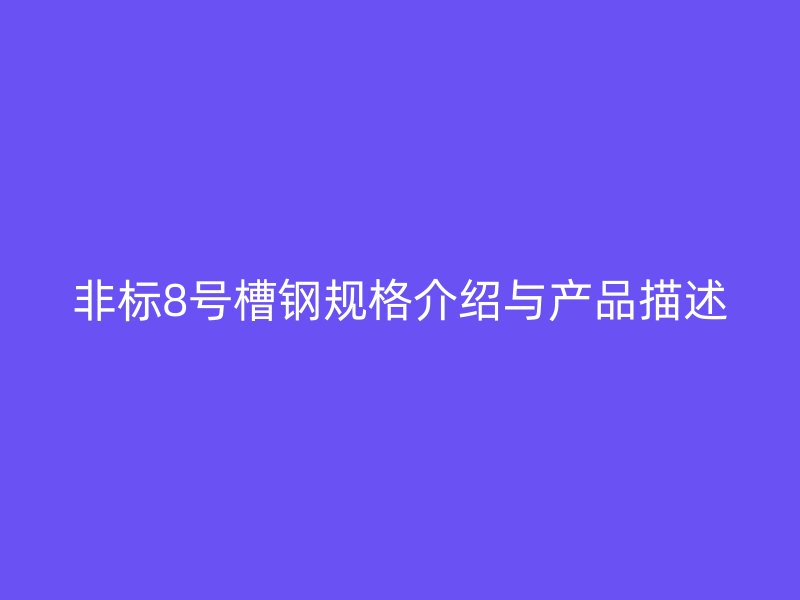 非標(biāo)8號(hào)槽鋼規(guī)格介紹與產(chǎn)品描述