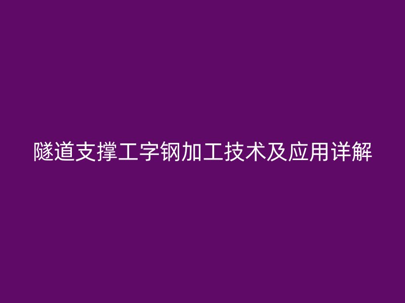 隧道支撐工字鋼加工技術(shù)及應(yīng)用詳解