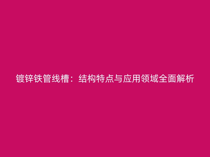 鍍鋅鐵管線槽：結(jié)構(gòu)特點與應用領域全面解析