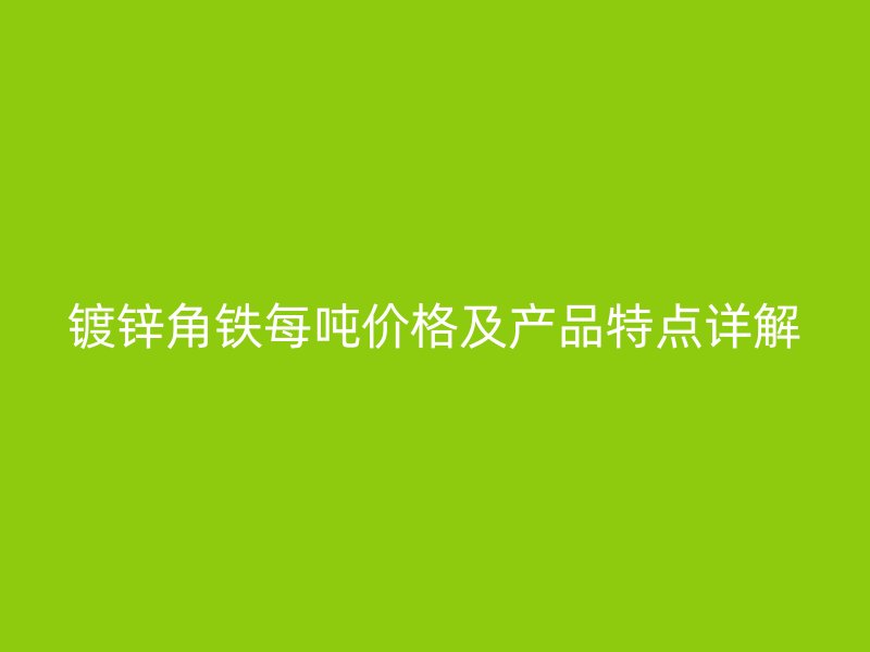 鍍鋅角鐵每噸價(jià)格及產(chǎn)品特點(diǎn)詳解