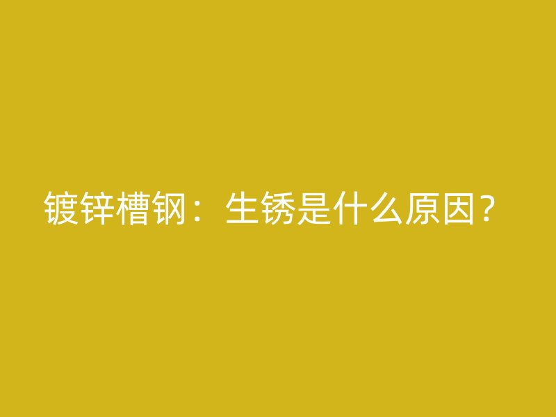 鍍鋅槽鋼：生銹是什么原因？
