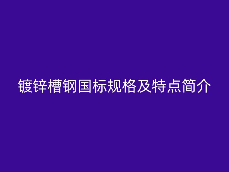 鍍鋅槽鋼國標(biāo)規(guī)格及特點(diǎn)簡介
