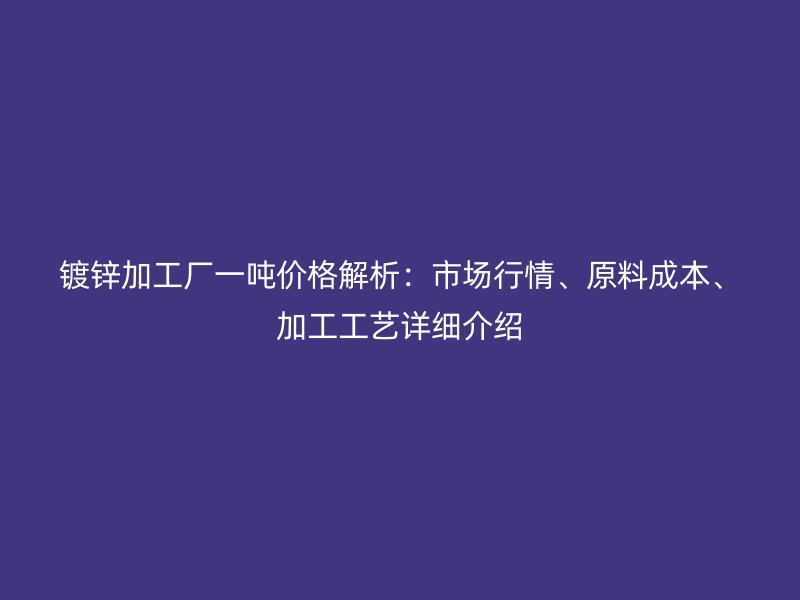 鍍鋅加工廠一噸價格解析：市場行情、原料成本、加工工藝詳細介紹
