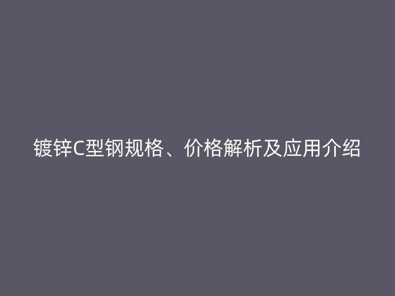 鍍鋅C型鋼規(guī)格、價格解析及應(yīng)用介紹