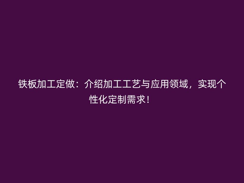 鐵板加工定做：介紹加工工藝與應(yīng)用領(lǐng)域，實(shí)現(xiàn)個(gè)性化定制需求！