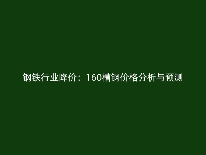 鋼鐵行業(yè)降價：160槽鋼價格分析與預測