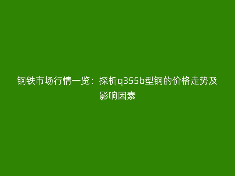 鋼鐵市場(chǎng)行情一覽:探析q355b型鋼的價(jià)格走勢(shì)及影響因素