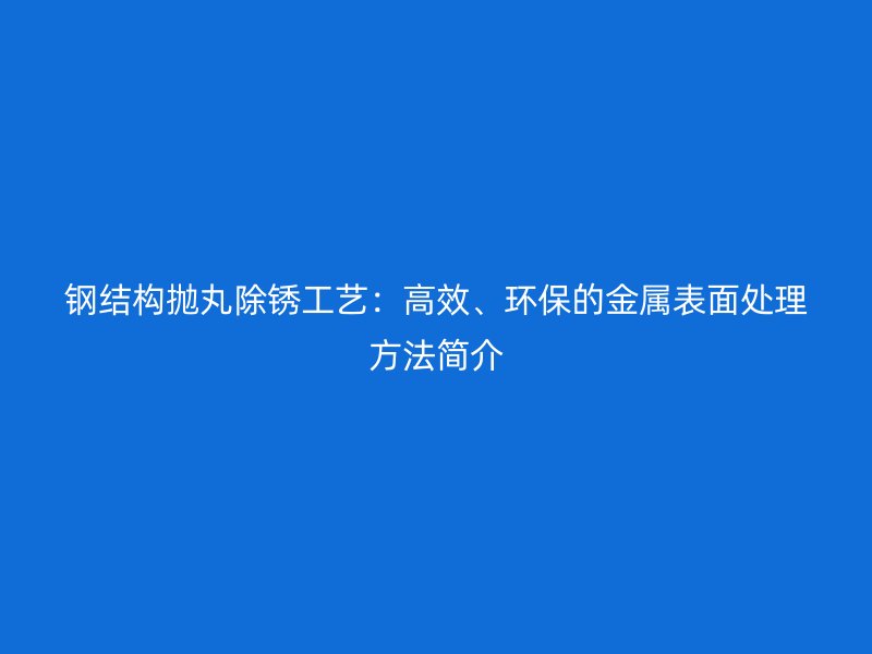 鋼結(jié)構(gòu)拋丸除銹工藝：高效、環(huán)保的金屬表面處理方法簡(jiǎn)介