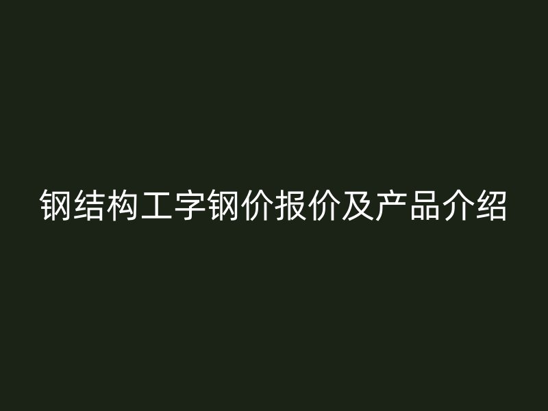 鋼結構工字鋼價報價及產(chǎn)品介紹
