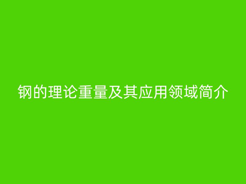 鋼的理論重量及其應(yīng)用領(lǐng)域簡介