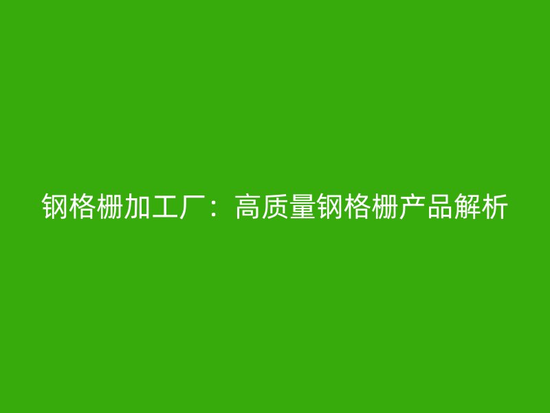 鋼格柵加工廠：高質(zhì)量鋼格柵產(chǎn)品解析