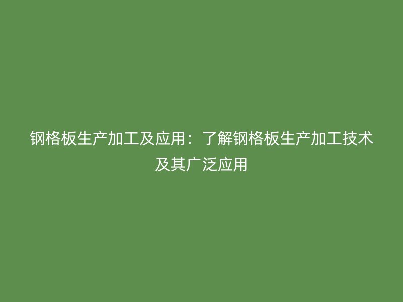 鋼格板生產(chǎn)加工及應(yīng)用：了解鋼格板生產(chǎn)加工技術(shù)及其廣泛應(yīng)用
