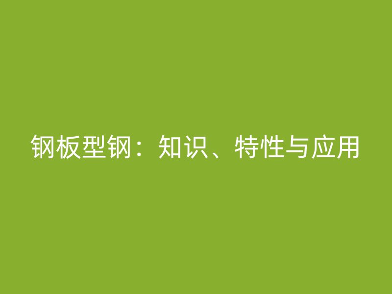 鋼板型鋼：知識、特性與應(yīng)用