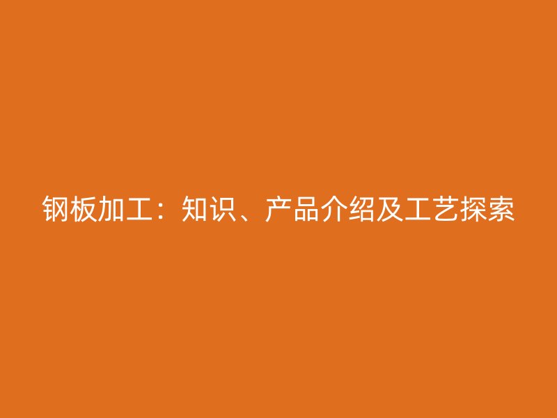 鋼板加工：知識(shí)、產(chǎn)品介紹及工藝探索